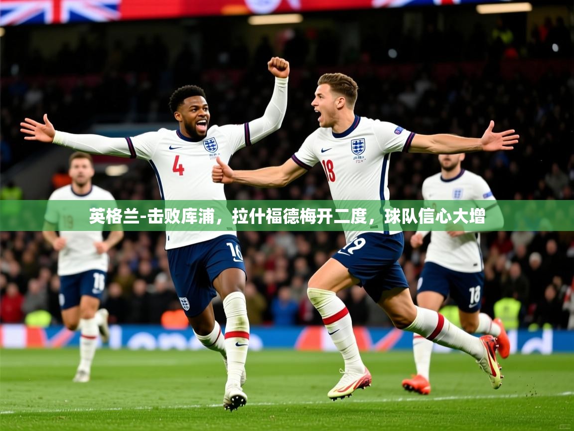 2025爱游戏体育在线网站登录英格兰-击败库浦，拉什福德梅开二度，球队信心大增  第4张
