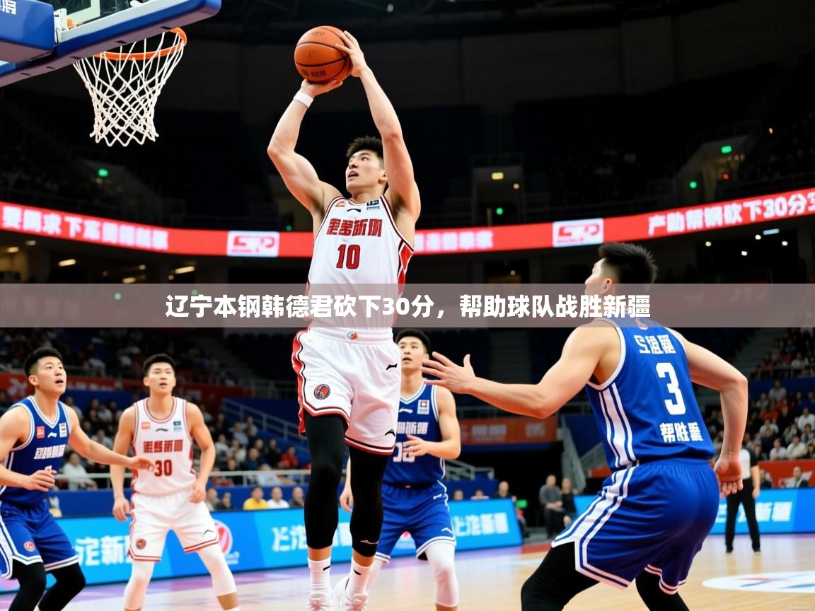 2025爱游戏体育注册活动辽宁本钢韩德君砍下30分,帮助球队战胜新疆 第2张