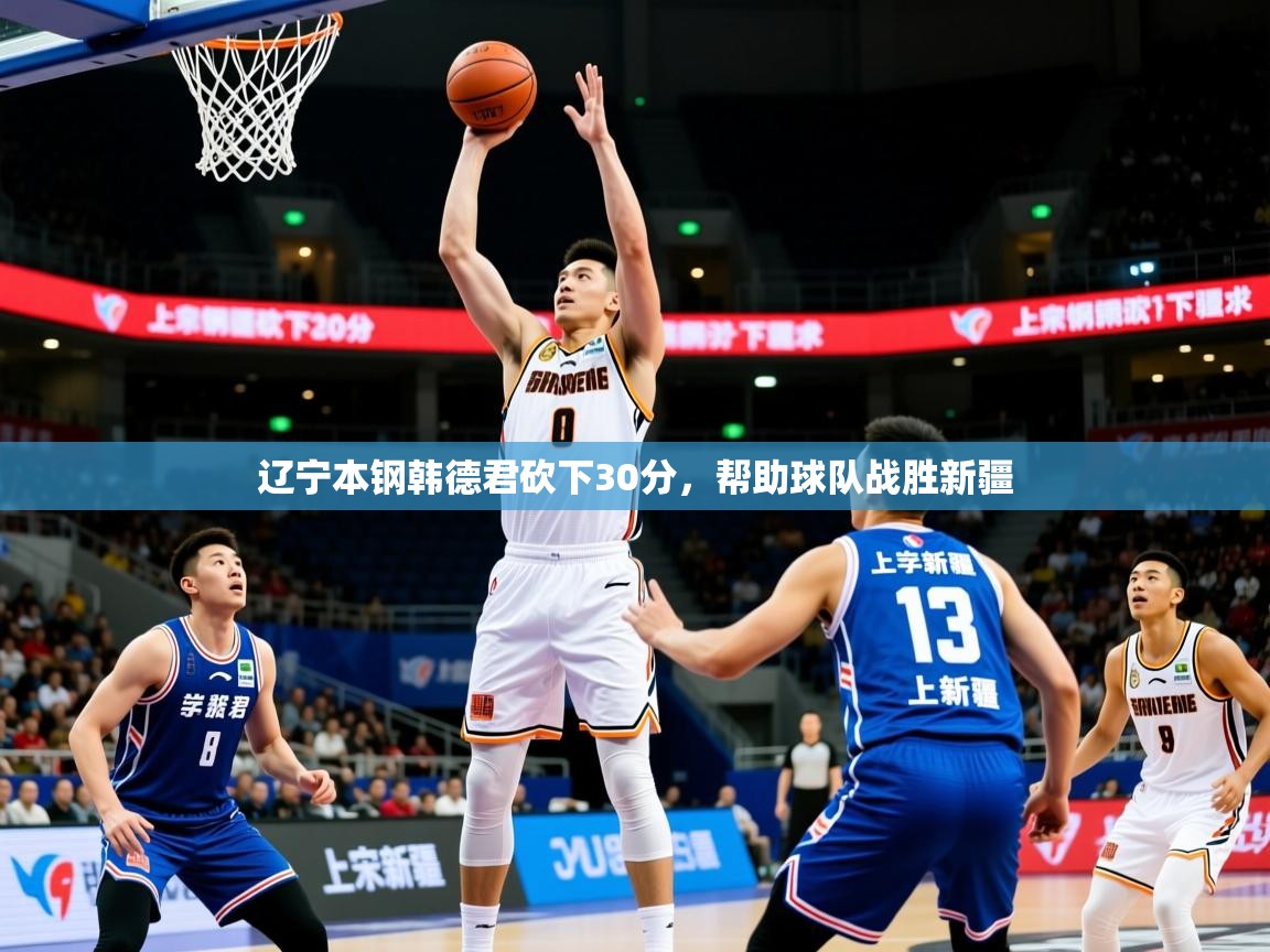 2025爱游戏体育注册活动辽宁本钢韩德君砍下30分,帮助球队战胜新疆 第3张