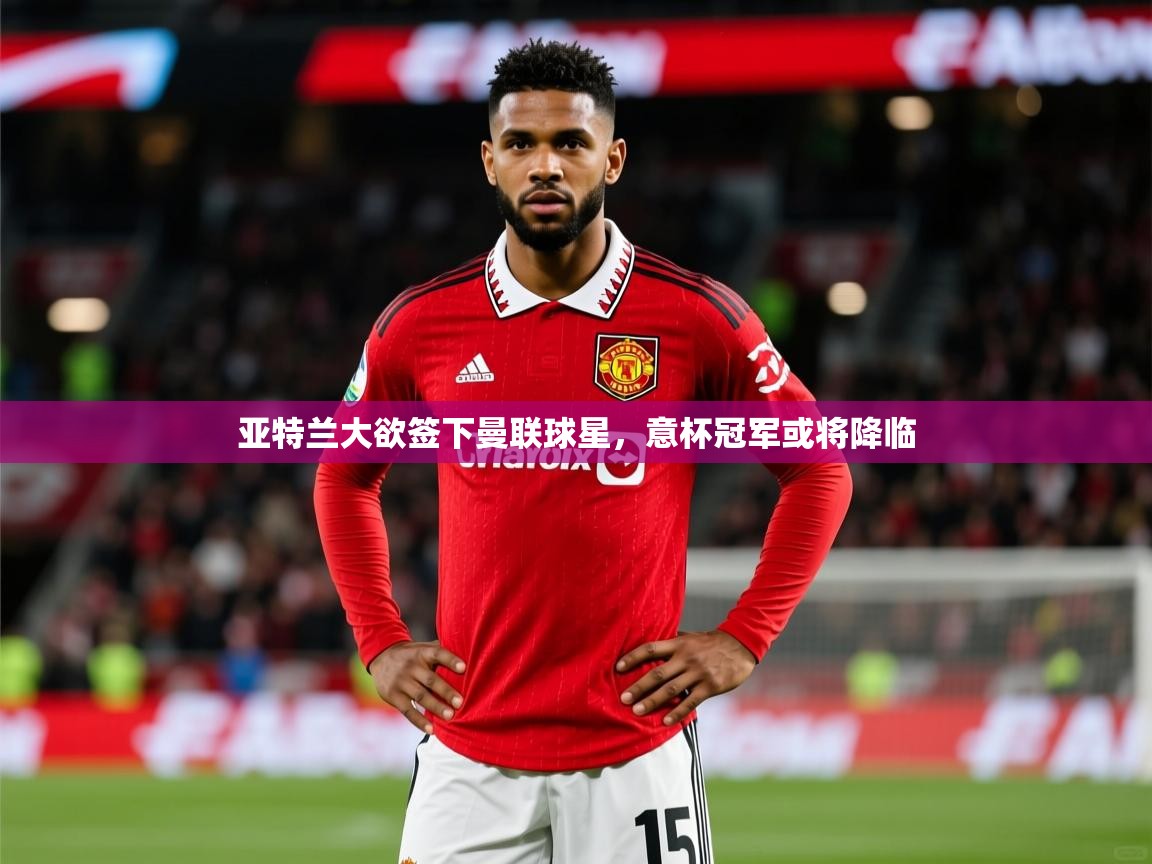 2025爱游戏体育官网网页登录网页版亚特兰大欲签下曼联球星,意杯冠军或将降临 第1张