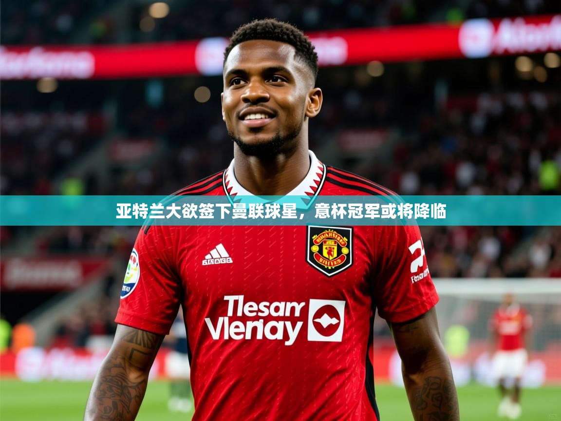 2025爱游戏体育官网网页登录网页版亚特兰大欲签下曼联球星,意杯冠军或将降临 第2张
