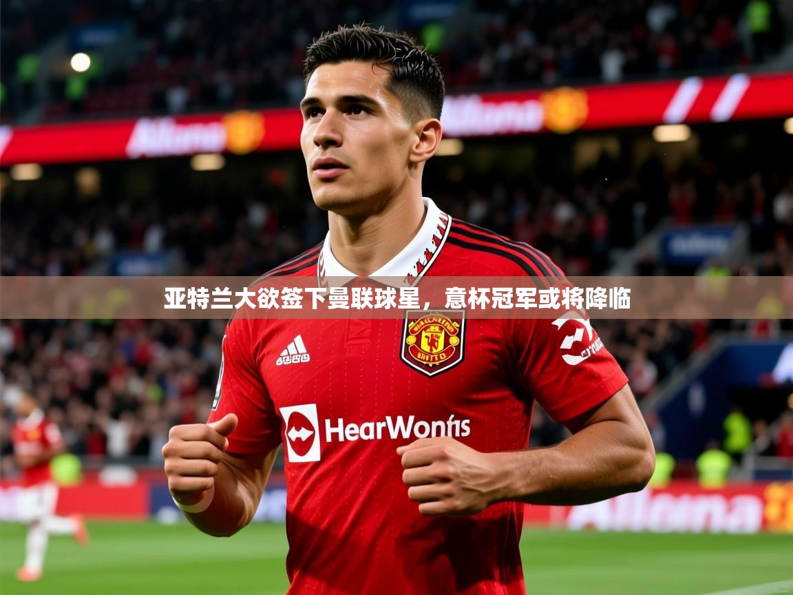 2025爱游戏体育官网网页登录网页版亚特兰大欲签下曼联球星,意杯冠军或将降临 第3张
