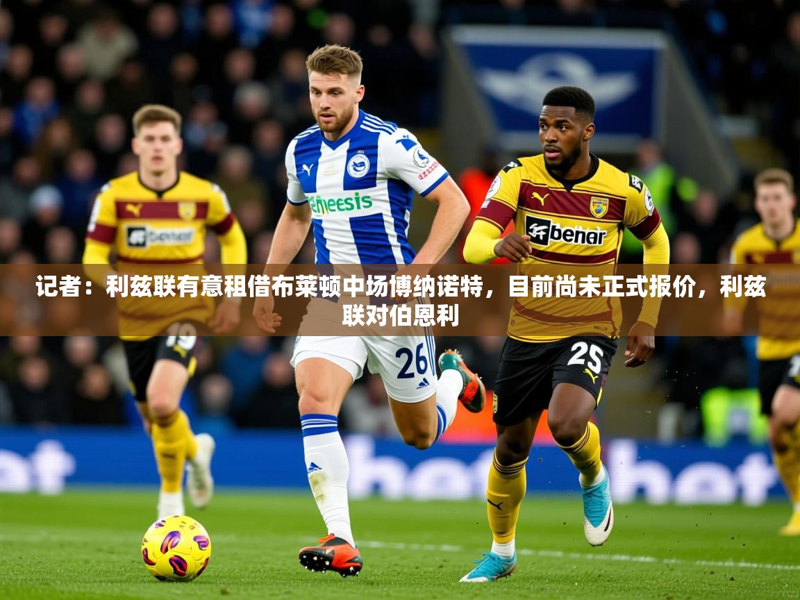 2025爱游戏体育注册平台记者:利兹联有意租借布莱顿中场博纳诺特,目前尚未正式报价,利兹联对伯恩利 第1张
