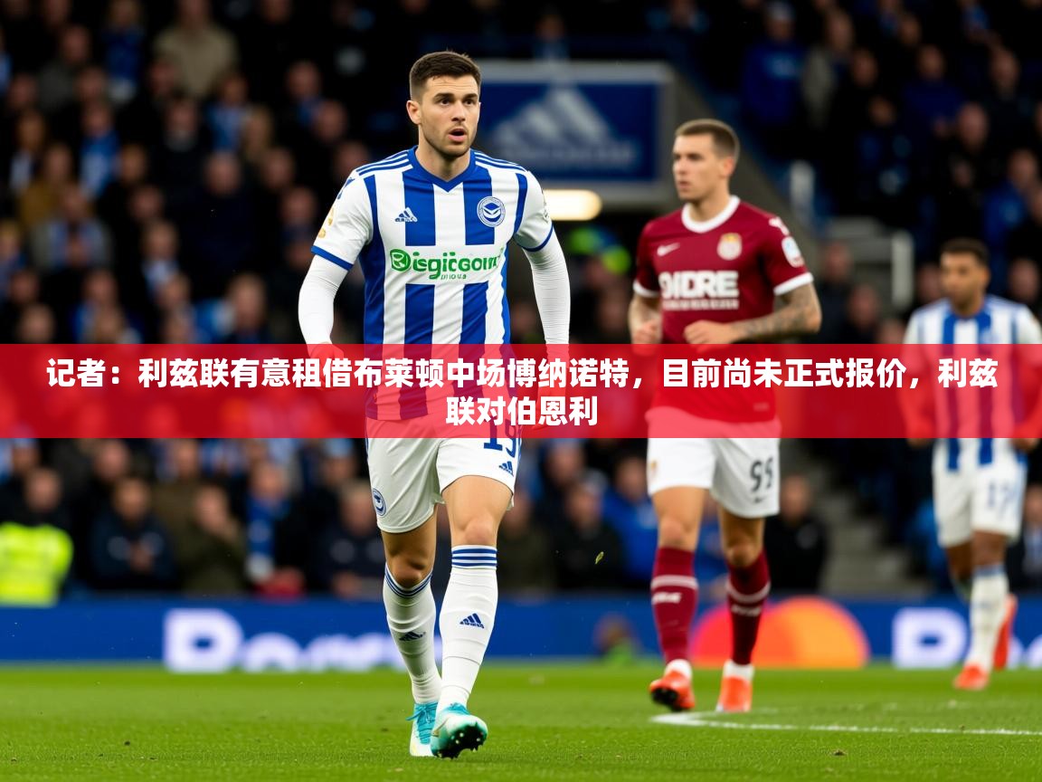 2025爱游戏体育注册平台记者:利兹联有意租借布莱顿中场博纳诺特,目前尚未正式报价,利兹联对伯恩利 第2张