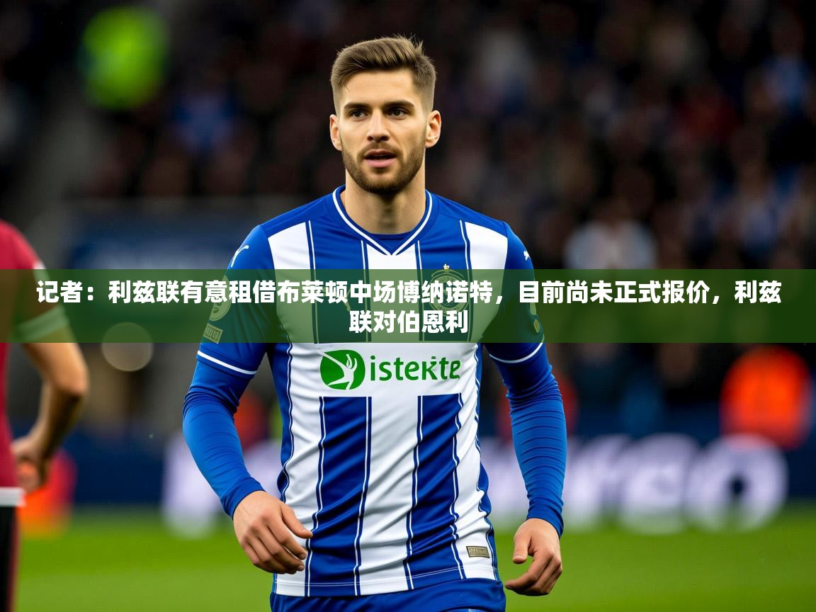 2025爱游戏体育注册平台记者:利兹联有意租借布莱顿中场博纳诺特,目前尚未正式报价,利兹联对伯恩利 第3张