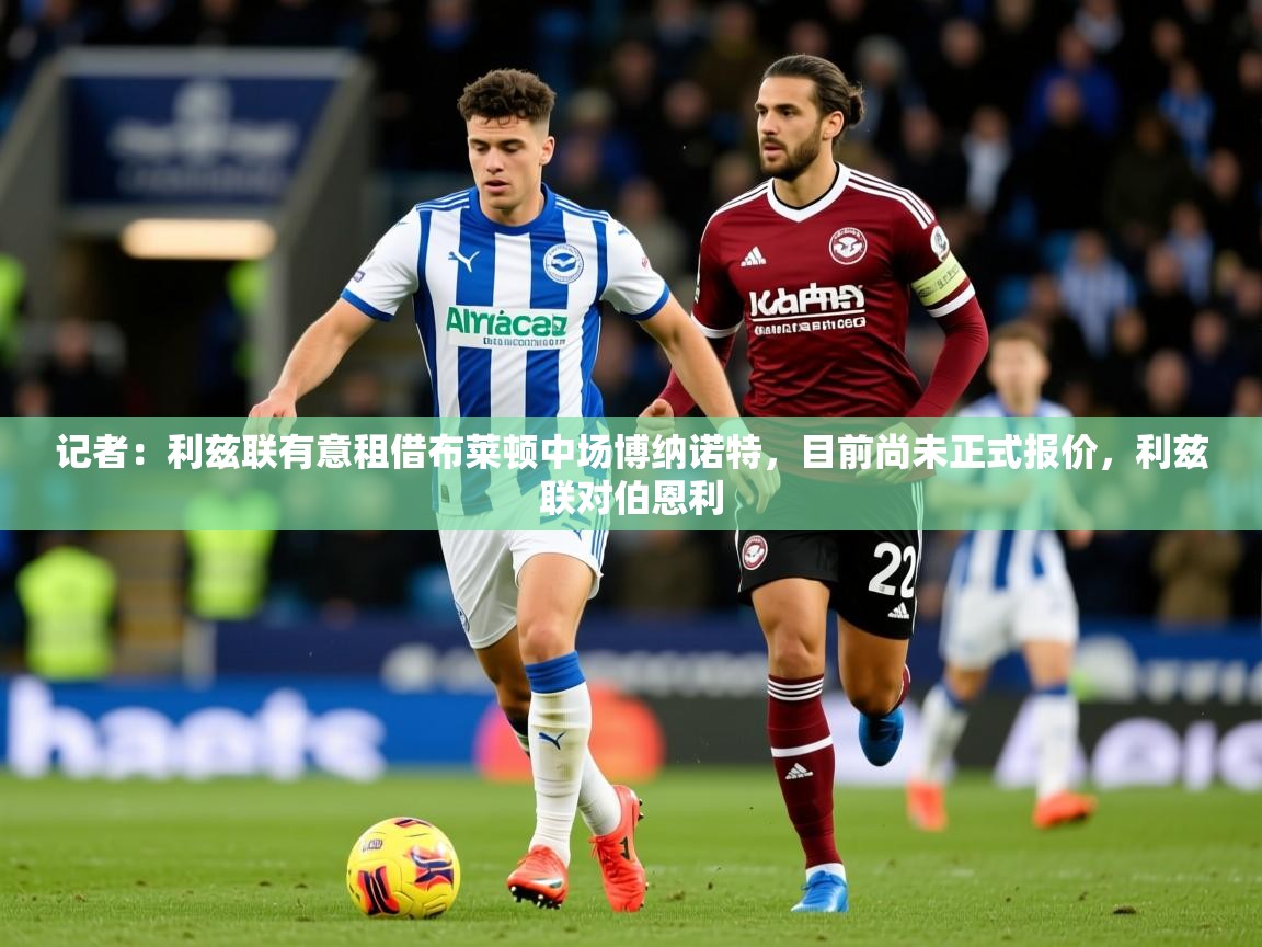 2025爱游戏体育注册平台记者:利兹联有意租借布莱顿中场博纳诺特,目前尚未正式报价,利兹联对伯恩利 第4张