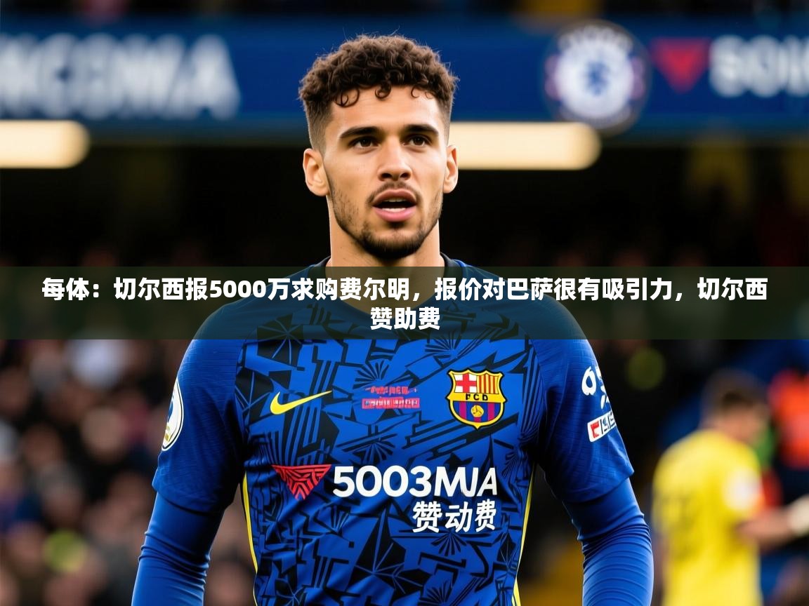 2025爱游戏体育在线每体:切尔西报5000万求购费尔明,报价对巴萨很有吸引力,切尔西赞助费 第1张