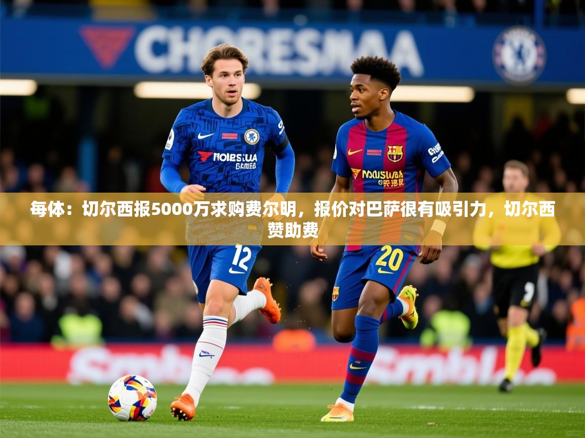 2025爱游戏体育在线每体:切尔西报5000万求购费尔明,报价对巴萨很有吸引力,切尔西赞助费 第2张