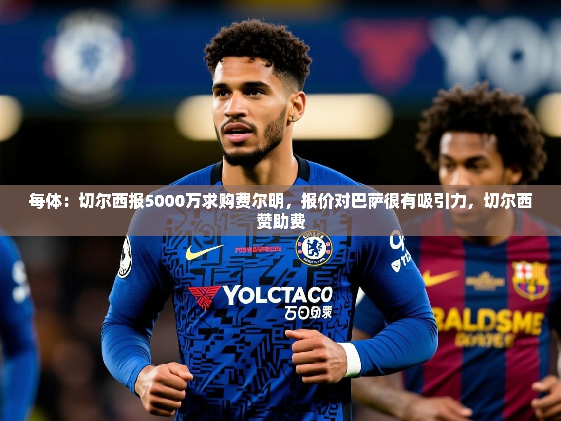 2025爱游戏体育在线每体:切尔西报5000万求购费尔明,报价对巴萨很有吸引力,切尔西赞助费 第3张