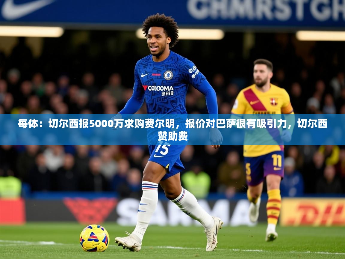2025爱游戏体育在线每体:切尔西报5000万求购费尔明,报价对巴萨很有吸引力,切尔西赞助费 第4张