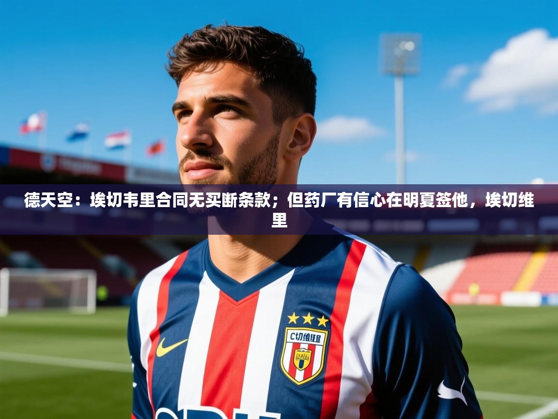 2025爱游戏体育直播德天空:埃切韦里合同无买断条款;但药厂有信心在明夏签他,埃切维里 第1张