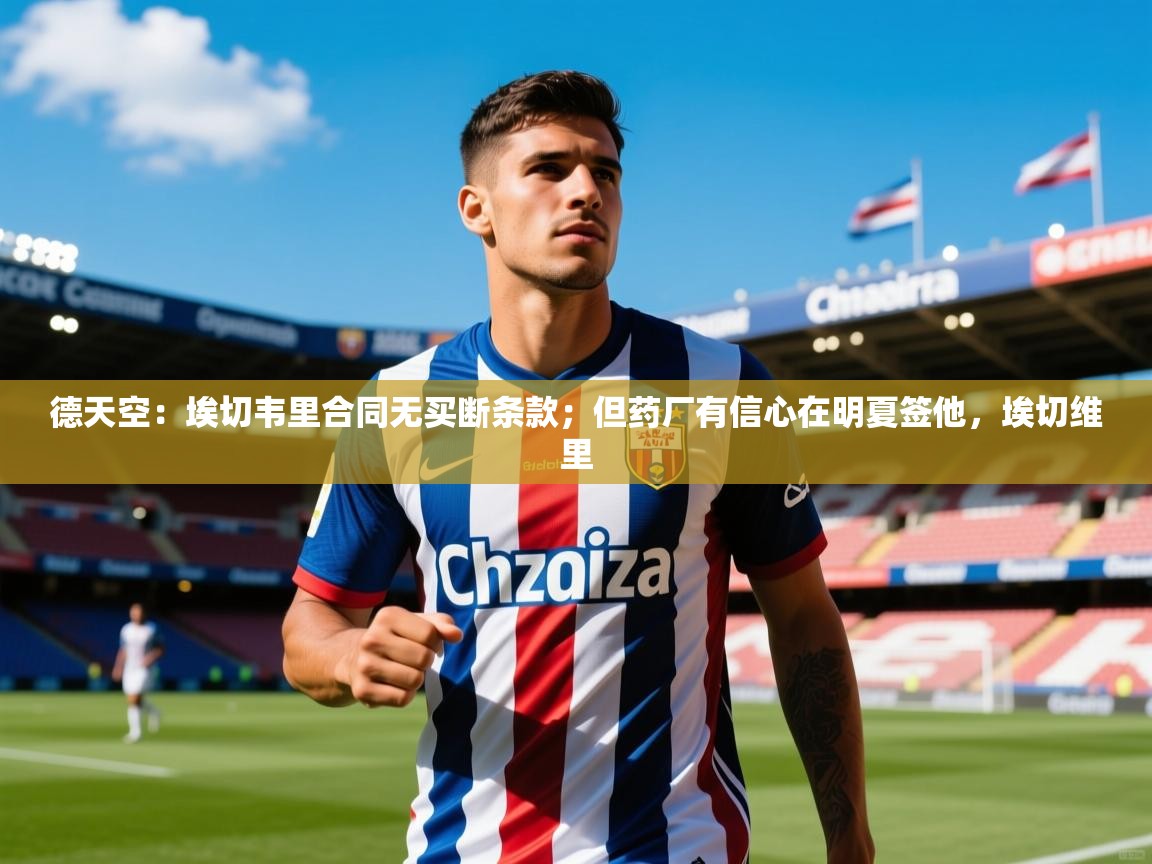 2025爱游戏体育直播德天空:埃切韦里合同无买断条款;但药厂有信心在明夏签他,埃切维里 第3张