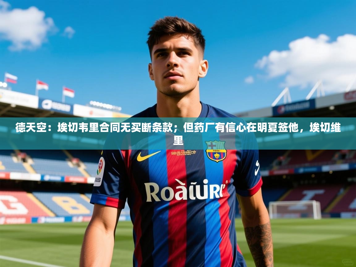 2025爱游戏体育直播德天空:埃切韦里合同无买断条款;但药厂有信心在明夏签他,埃切维里 第2张