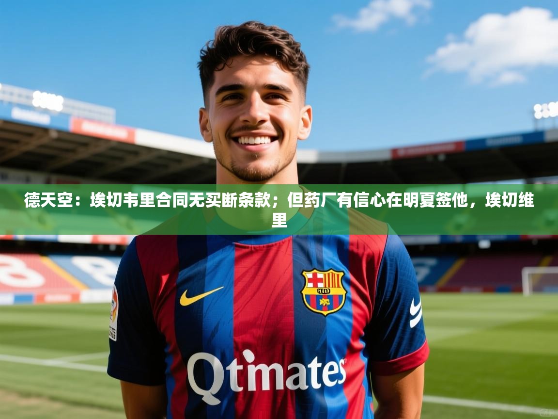 2025爱游戏体育直播德天空:埃切韦里合同无买断条款;但药厂有信心在明夏签他,埃切维里 第4张