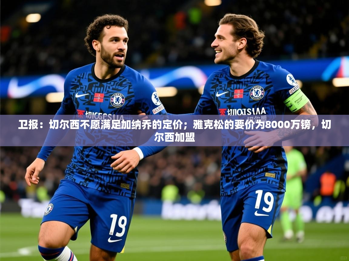 2025爱游戏体育在线平台下载卫报:切尔西不愿满足加纳乔的定价;雅克松的要价为8000万镑,切尔西加盟 第1张