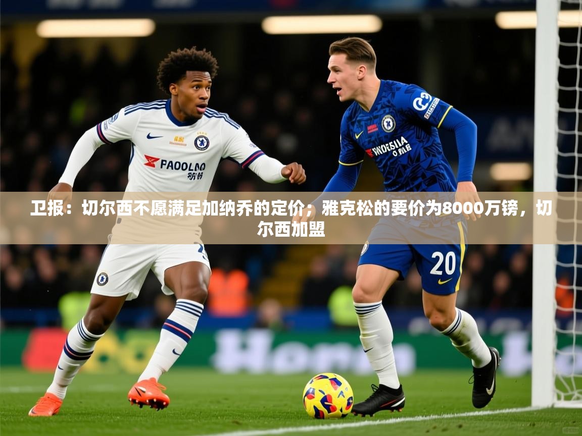 2025爱游戏体育在线平台下载卫报:切尔西不愿满足加纳乔的定价;雅克松的要价为8000万镑,切尔西加盟 第2张