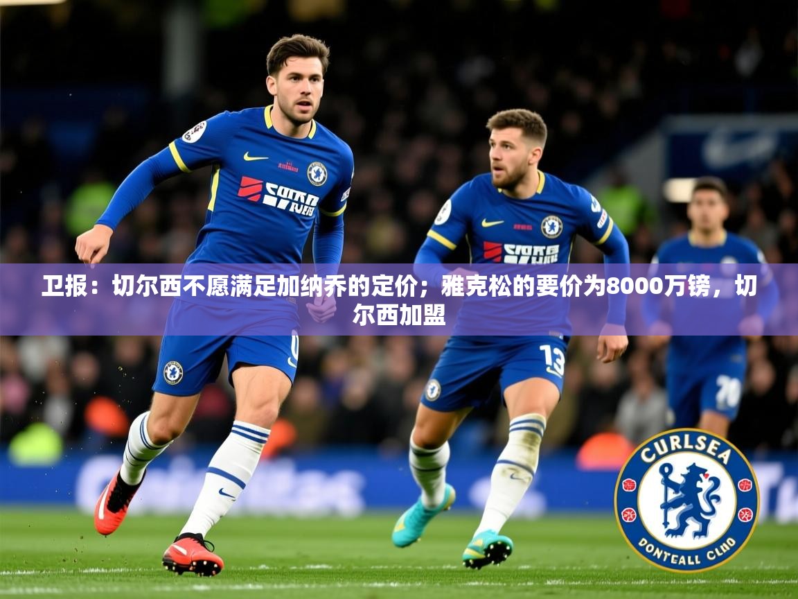 2025爱游戏体育在线平台下载卫报:切尔西不愿满足加纳乔的定价;雅克松的要价为8000万镑,切尔西加盟 第4张