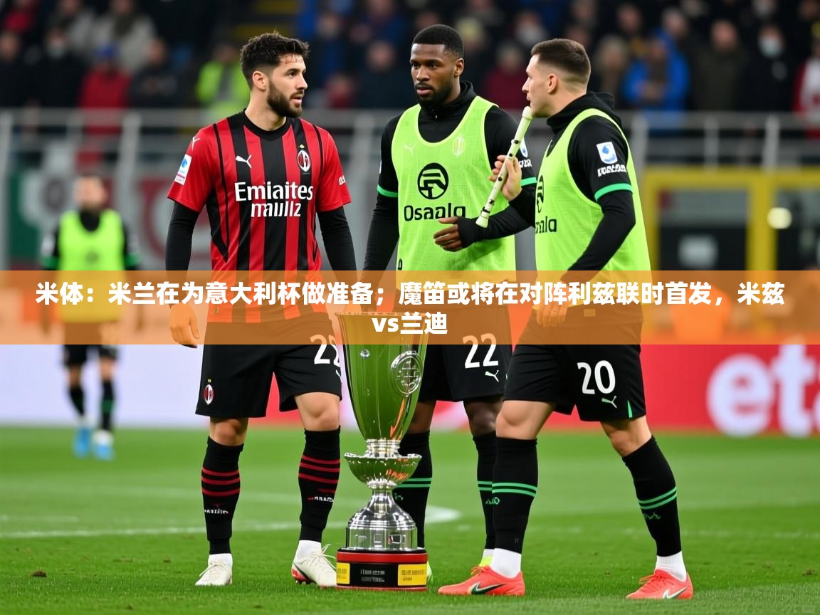2025爱游戏体育在线投注米体:米兰在为意大利杯做准备;魔笛或将在对阵利兹联时首发,米兹vs兰迪 第1张