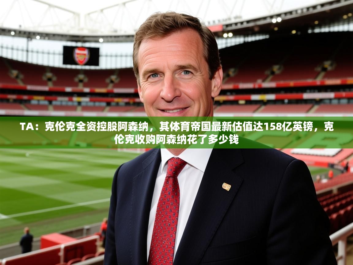 2025爱游戏体育官网网页登录网页版TA:克伦克全资控股阿森纳,其体育帝国最新估值达158亿英镑,克伦克收购阿森纳花了多少钱 第2张