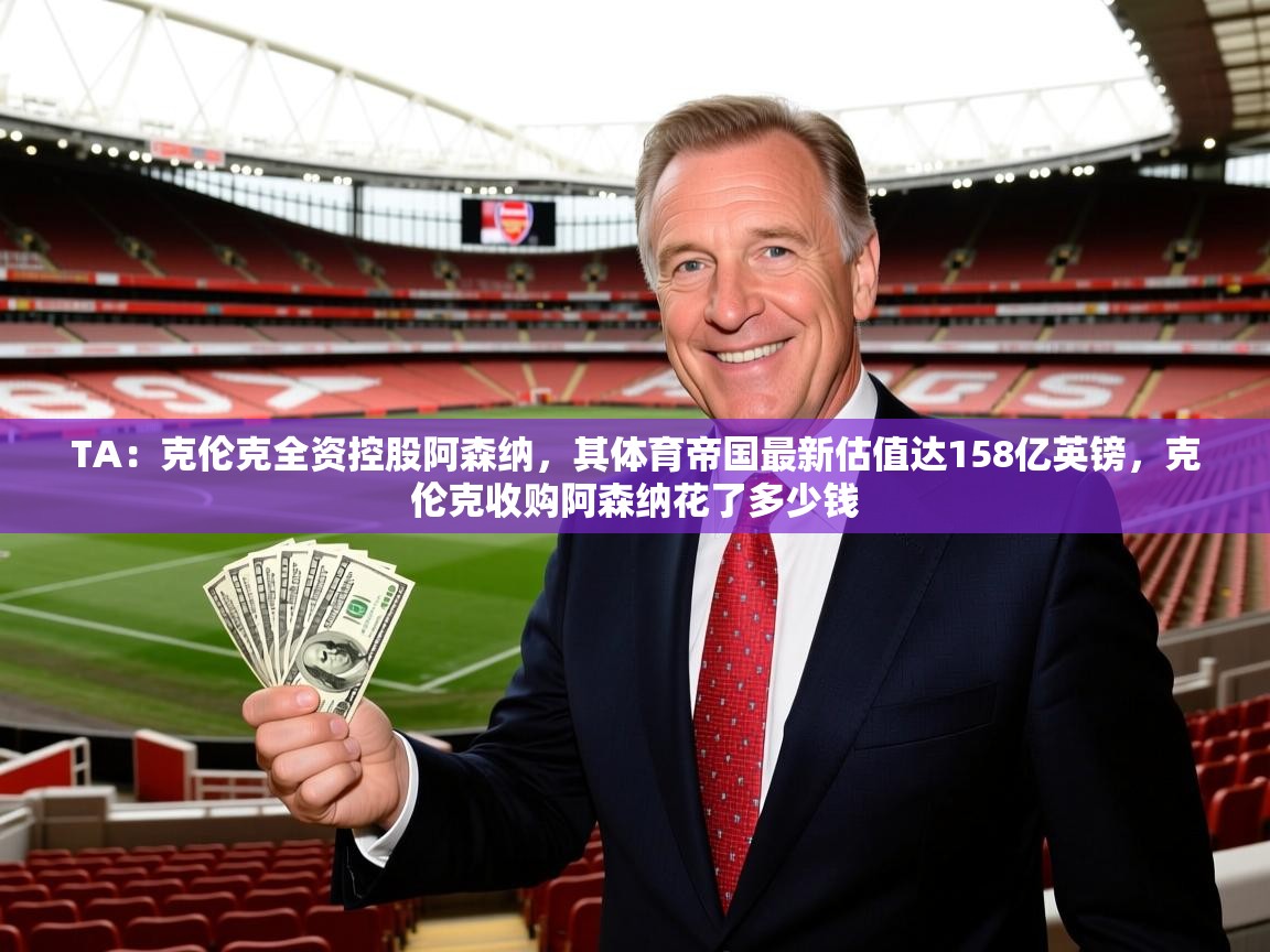 2025爱游戏体育官网网页登录网页版TA:克伦克全资控股阿森纳,其体育帝国最新估值达158亿英镑,克伦克收购阿森纳花了多少钱 第1张