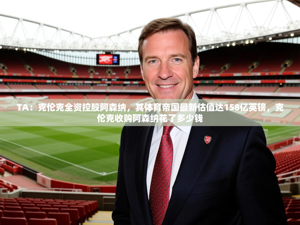 2025爱游戏体育官网网页登录网页版TA:克伦克全资控股阿森纳,其体育帝国最新估值达158亿英镑,克伦克收购阿森纳花了多少钱 第3张