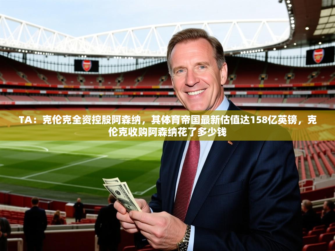2025爱游戏体育官网网页登录网页版TA:克伦克全资控股阿森纳,其体育帝国最新估值达158亿英镑,克伦克收购阿森纳花了多少钱 第4张
