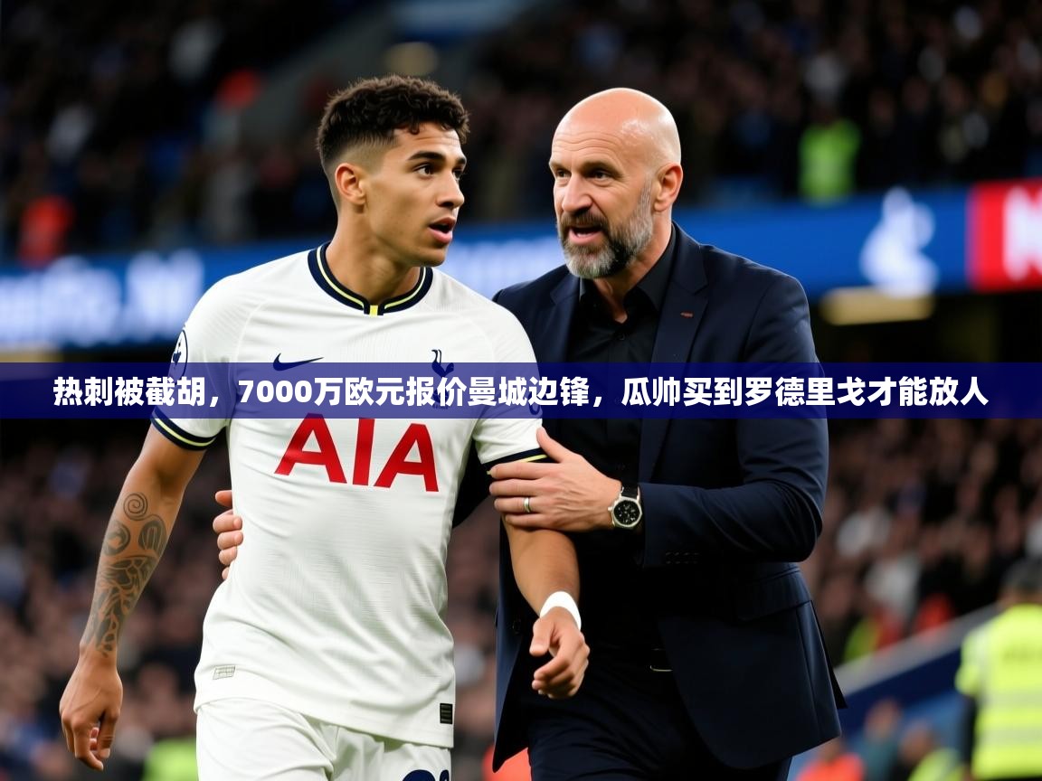 2025爱游戏体育在线客服热刺被截胡,7000万欧元报价曼城边锋,瓜帅买到罗德里戈才能放人 第1张