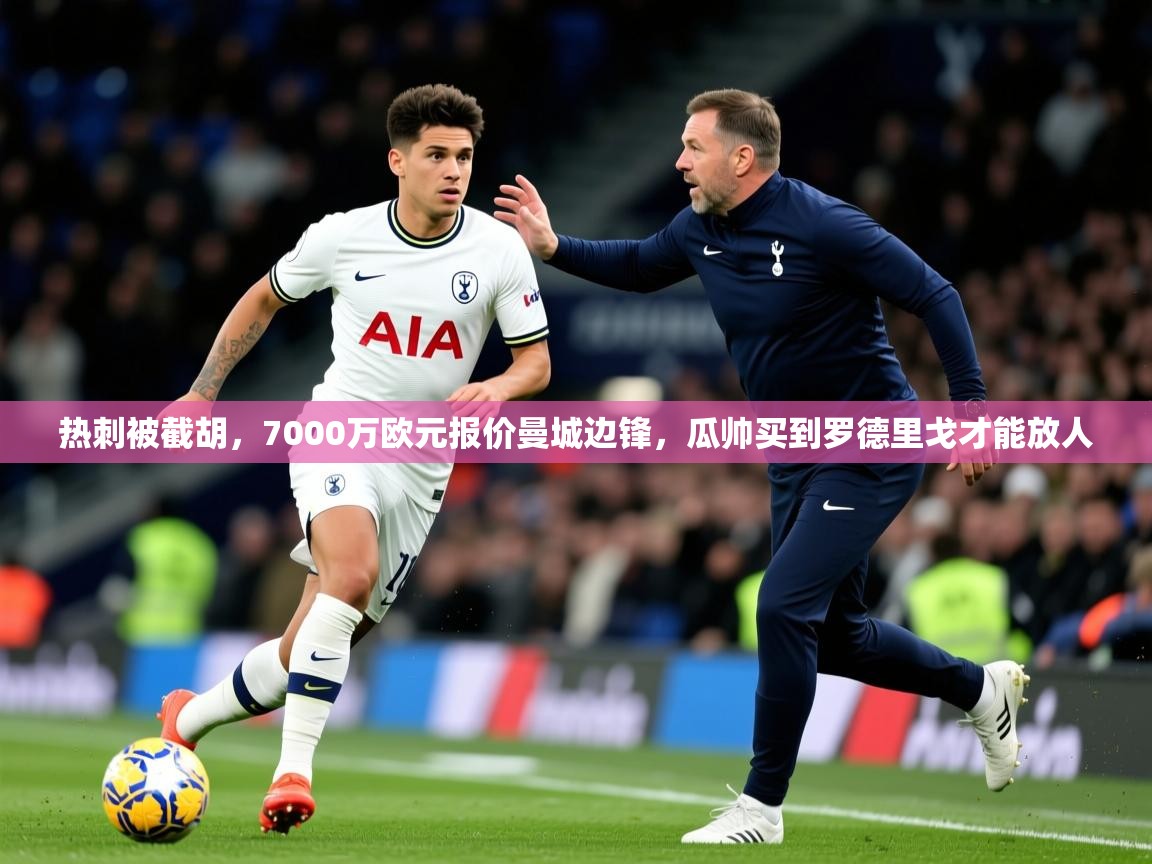 2025爱游戏体育在线客服热刺被截胡,7000万欧元报价曼城边锋,瓜帅买到罗德里戈才能放人 第3张