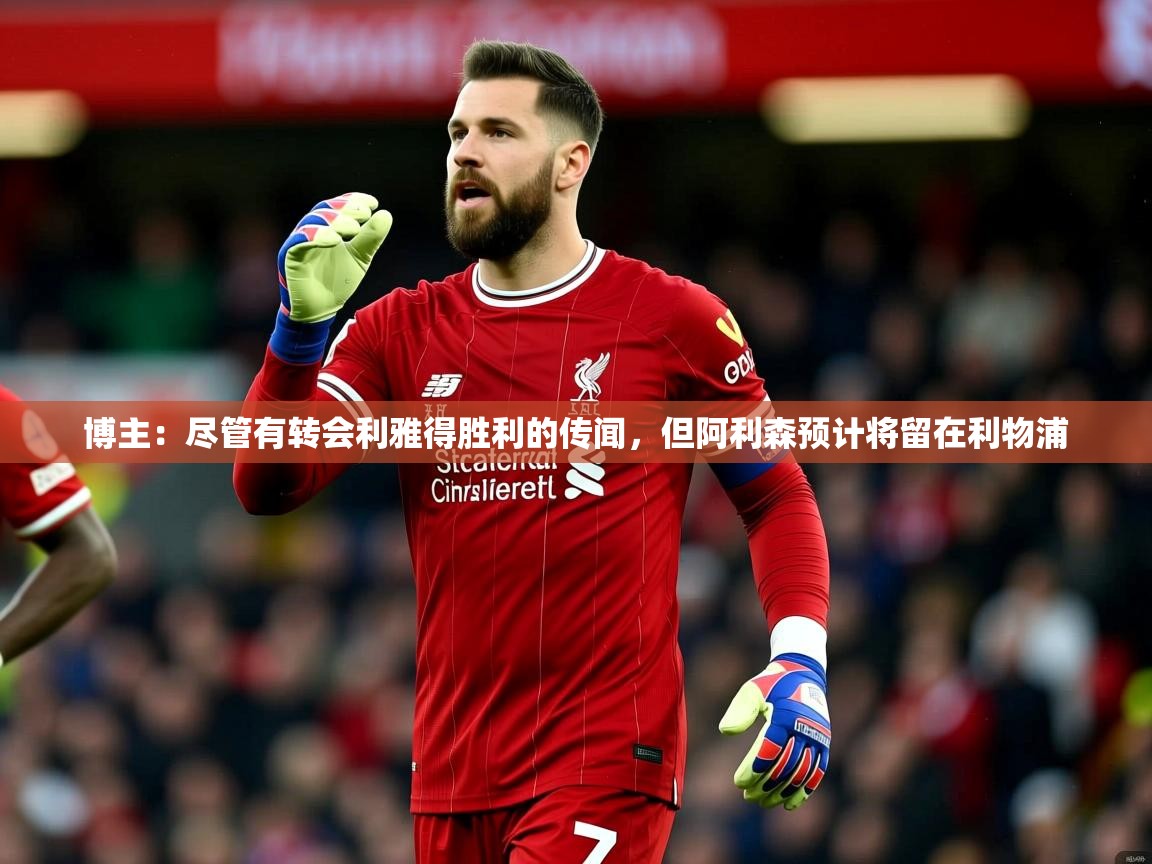 2025爱游戏体育在线注册博主:尽管有转会利雅得胜利的传闻,但阿利森预计将留在利物浦 第1张