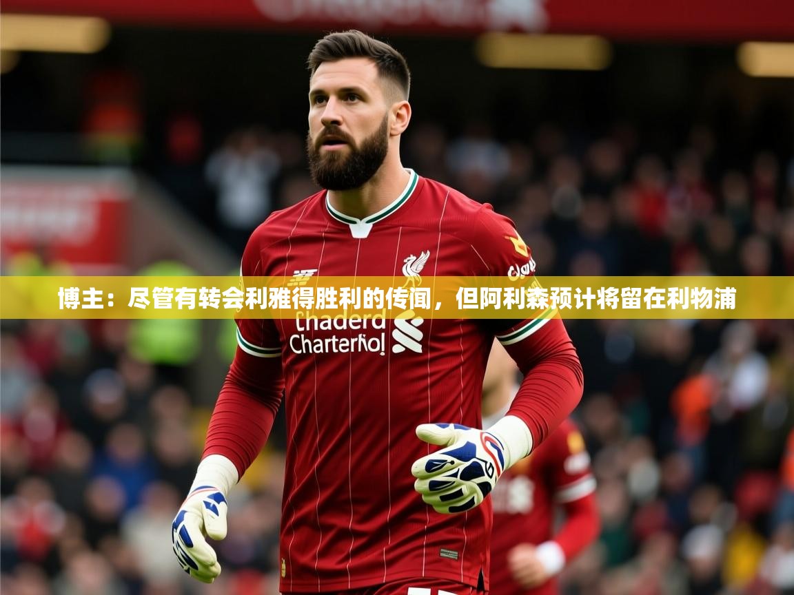 2025爱游戏体育在线注册博主:尽管有转会利雅得胜利的传闻,但阿利森预计将留在利物浦 第2张