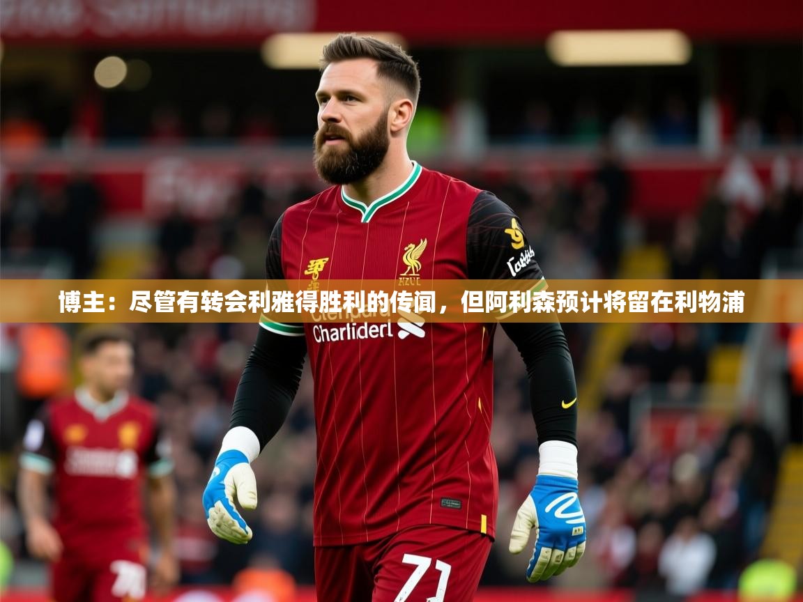 2025爱游戏体育在线注册博主:尽管有转会利雅得胜利的传闻,但阿利森预计将留在利物浦 第3张