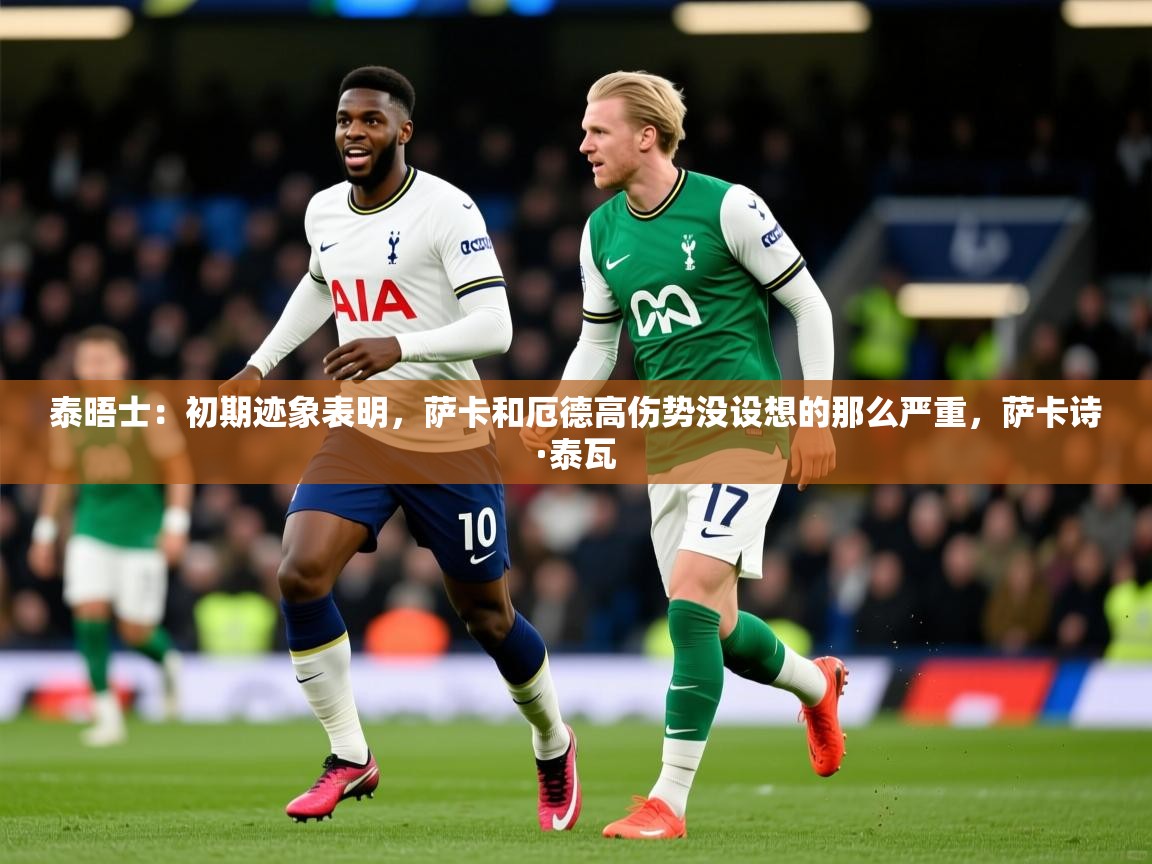 2025爱游戏体育注册优惠泰晤士:初期迹象表明,萨卡和厄德高伤势没设想的那么严重,萨卡诗·泰瓦 第1张