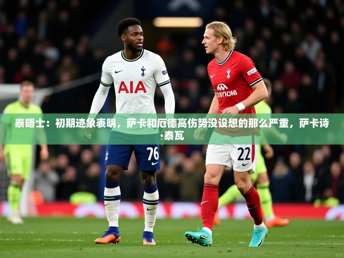 2025爱游戏体育注册优惠泰晤士:初期迹象表明,萨卡和厄德高伤势没设想的那么严重,萨卡诗·泰瓦 第2张