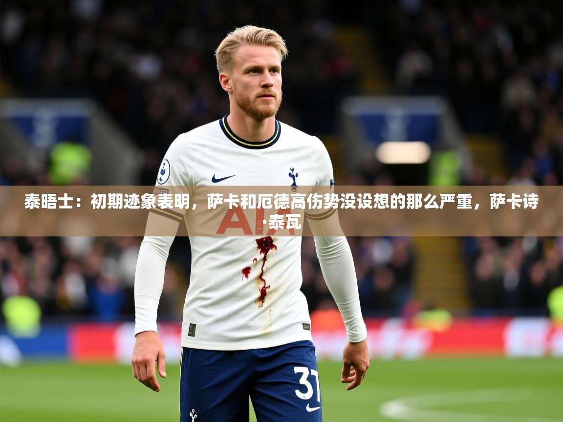 2025爱游戏体育注册优惠泰晤士:初期迹象表明,萨卡和厄德高伤势没设想的那么严重,萨卡诗·泰瓦 第3张