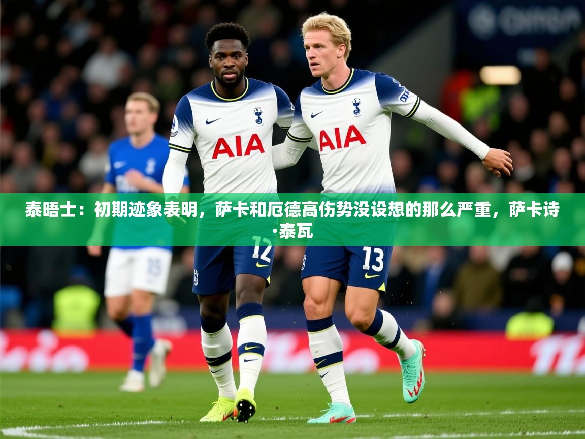 2025爱游戏体育注册优惠泰晤士:初期迹象表明,萨卡和厄德高伤势没设想的那么严重,萨卡诗·泰瓦 第4张