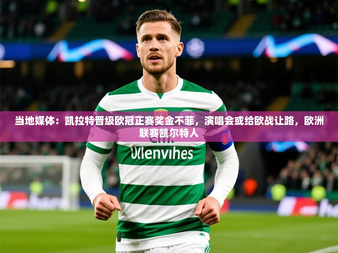 2025爱游戏体育下载当地媒体:凯拉特晋级欧冠正赛奖金不菲,演唱会或给欧战让路,欧洲联赛凯尔特人 第3张