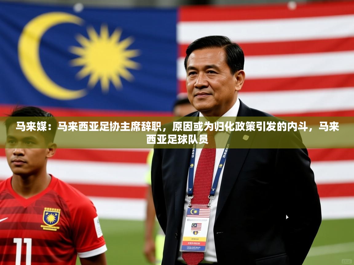 2025爱游戏体育app登录入口官网马来媒：马来西亚足协主席辞职，原因或为归化政策引发的内斗，马来西亚足球队员  第1张