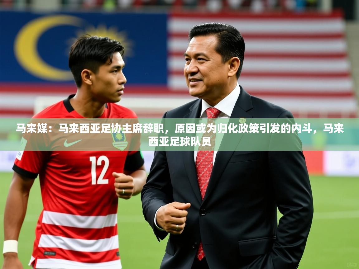 2025爱游戏体育app登录入口官网马来媒：马来西亚足协主席辞职，原因或为归化政策引发的内斗，马来西亚足球队员  第3张