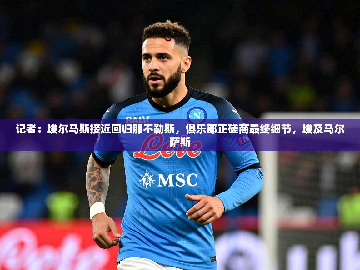 2025爱游戏体育官网app记者：埃尔马斯接近回归那不勒斯，俱乐部正磋商最终细节，埃及马尔萨斯  第1张