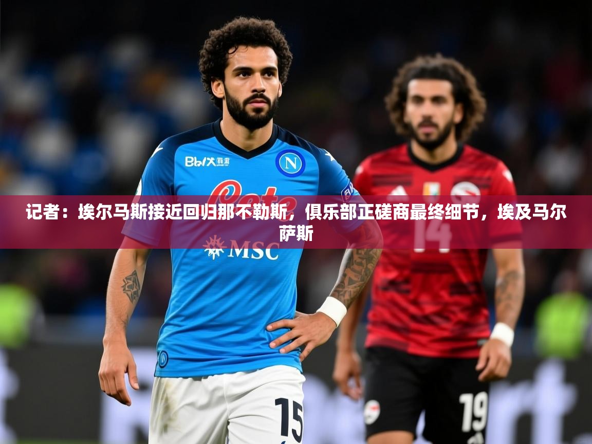 2025爱游戏体育官网app记者：埃尔马斯接近回归那不勒斯，俱乐部正磋商最终细节，埃及马尔萨斯  第3张