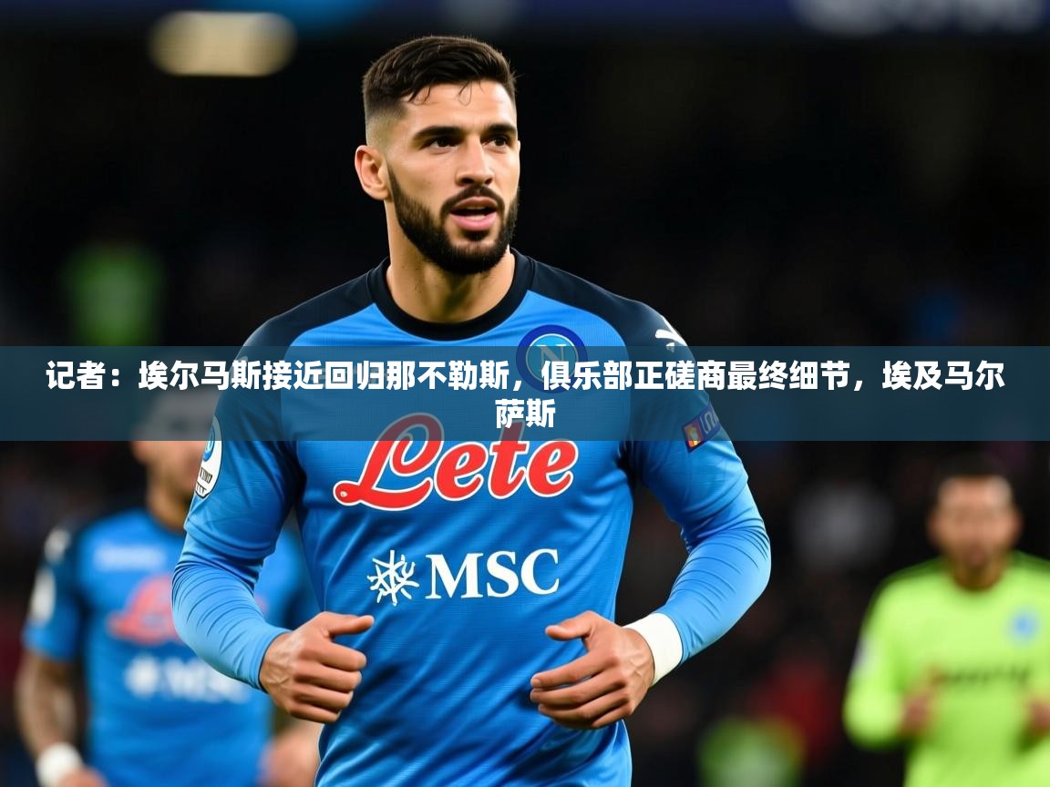 2025爱游戏体育官网app记者：埃尔马斯接近回归那不勒斯，俱乐部正磋商最终细节，埃及马尔萨斯  第4张