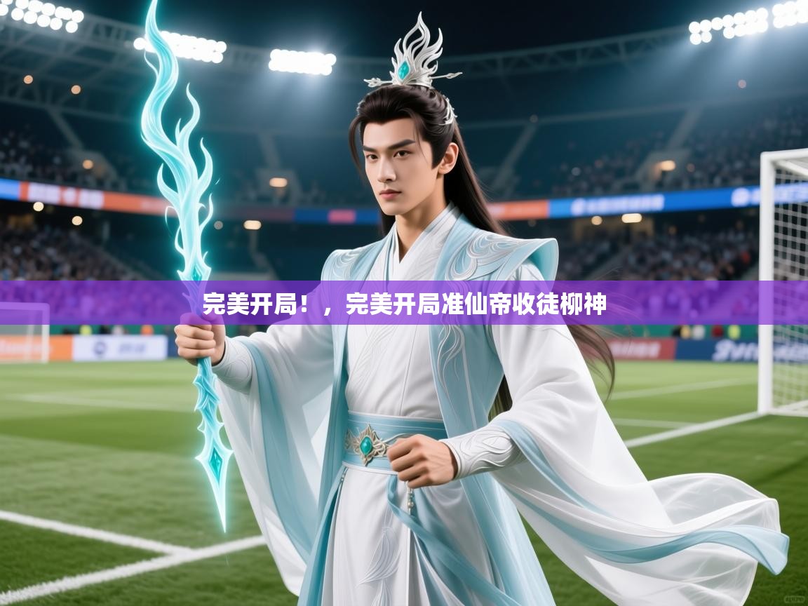2025爱游戏体育官网app完美开局！，完美开局准仙帝收徒柳神  第2张