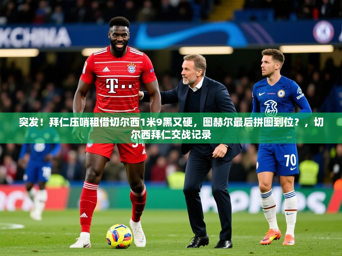 2025爱游戏体育在线登录突发！拜仁压哨租借切尔西1米9黑又硬，图赫尔最后拼图到位？，切尔西拜仁交战记录  第1张