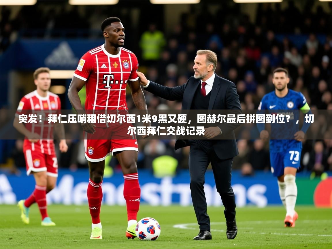 2025爱游戏体育在线登录突发！拜仁压哨租借切尔西1米9黑又硬，图赫尔最后拼图到位？，切尔西拜仁交战记录  第2张