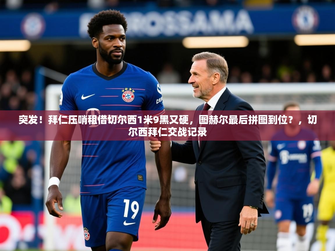 2025爱游戏体育在线登录突发！拜仁压哨租借切尔西1米9黑又硬，图赫尔最后拼图到位？，切尔西拜仁交战记录  第4张
