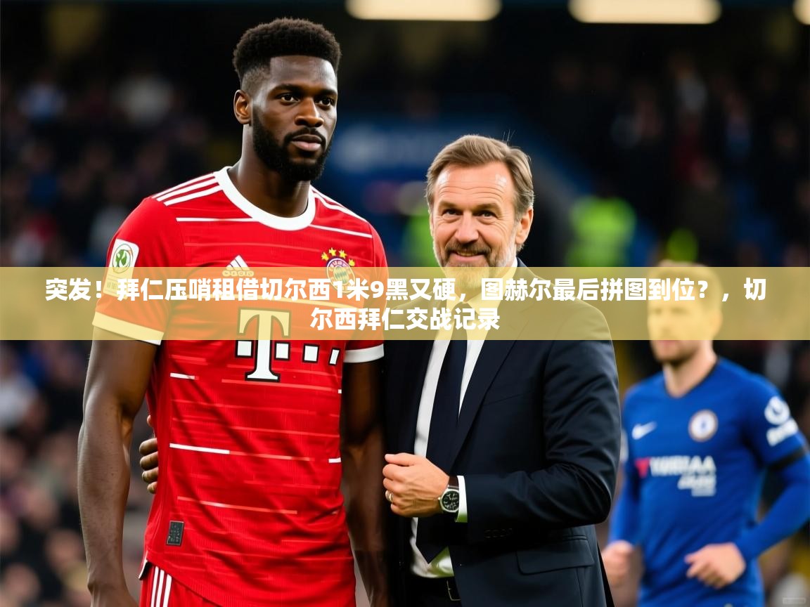 2025爱游戏体育在线登录突发！拜仁压哨租借切尔西1米9黑又硬，图赫尔最后拼图到位？，切尔西拜仁交战记录  第3张