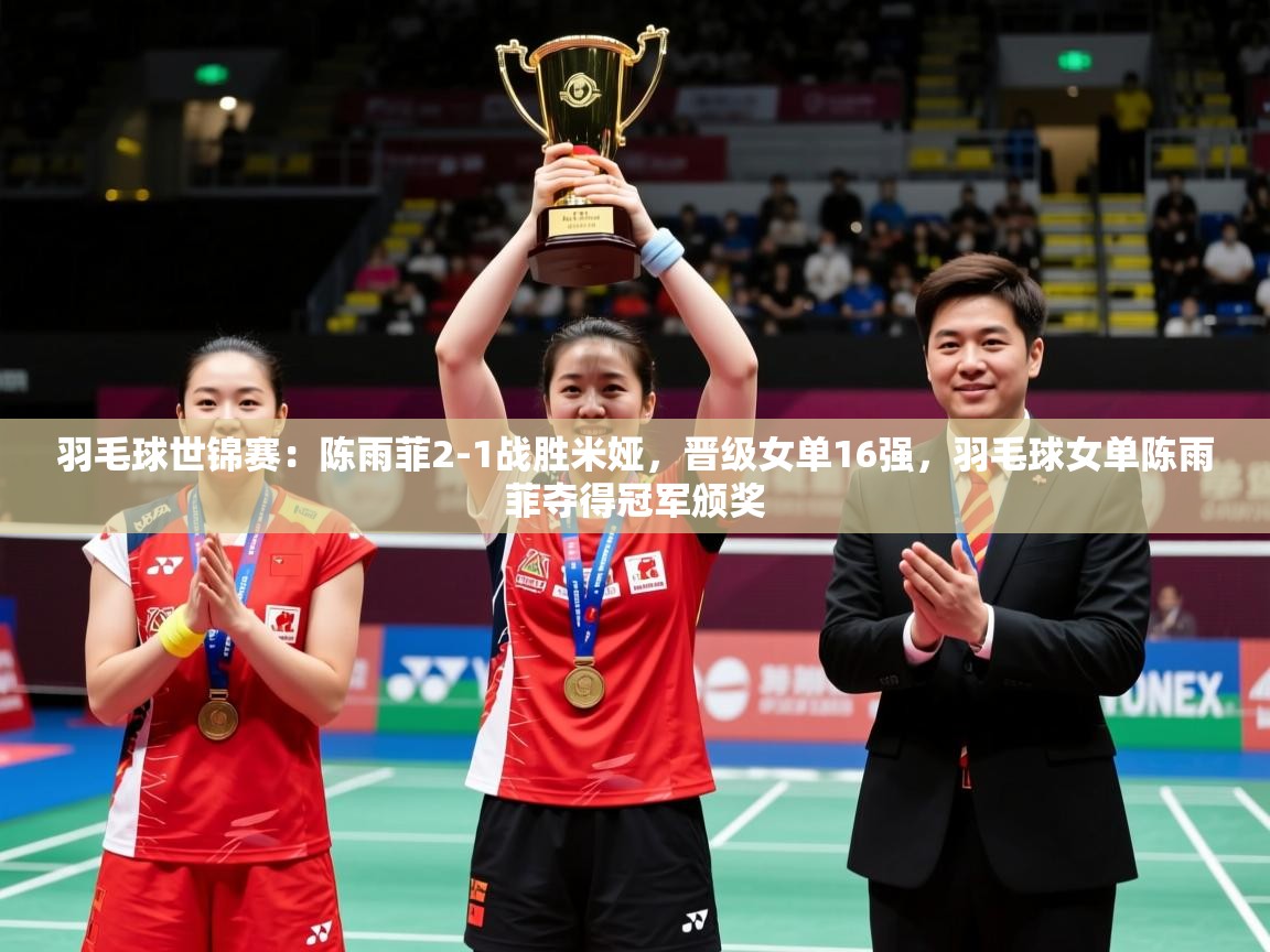 2025爱游戏体育羽毛球世锦赛:陈雨菲2-1战胜米娅,晋级女单16强,羽毛球女单陈雨菲夺得冠军颁奖 第2张