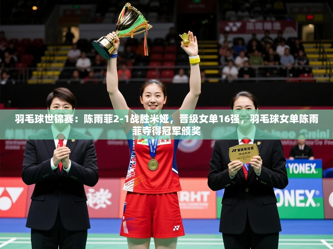 2025爱游戏体育羽毛球世锦赛:陈雨菲2-1战胜米娅,晋级女单16强,羽毛球女单陈雨菲夺得冠军颁奖 第3张