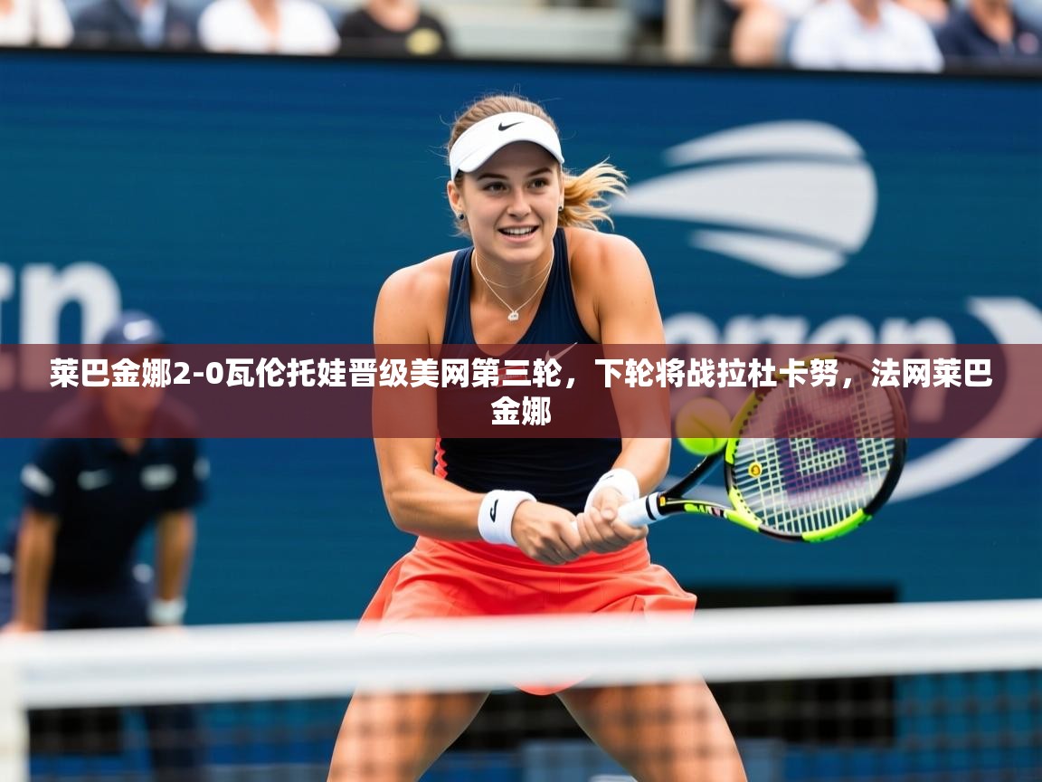 2025爱游戏体育版下载莱巴金娜2-0瓦伦托娃晋级美网第三轮,下轮将战拉杜卡努,法网莱巴金娜 第1张