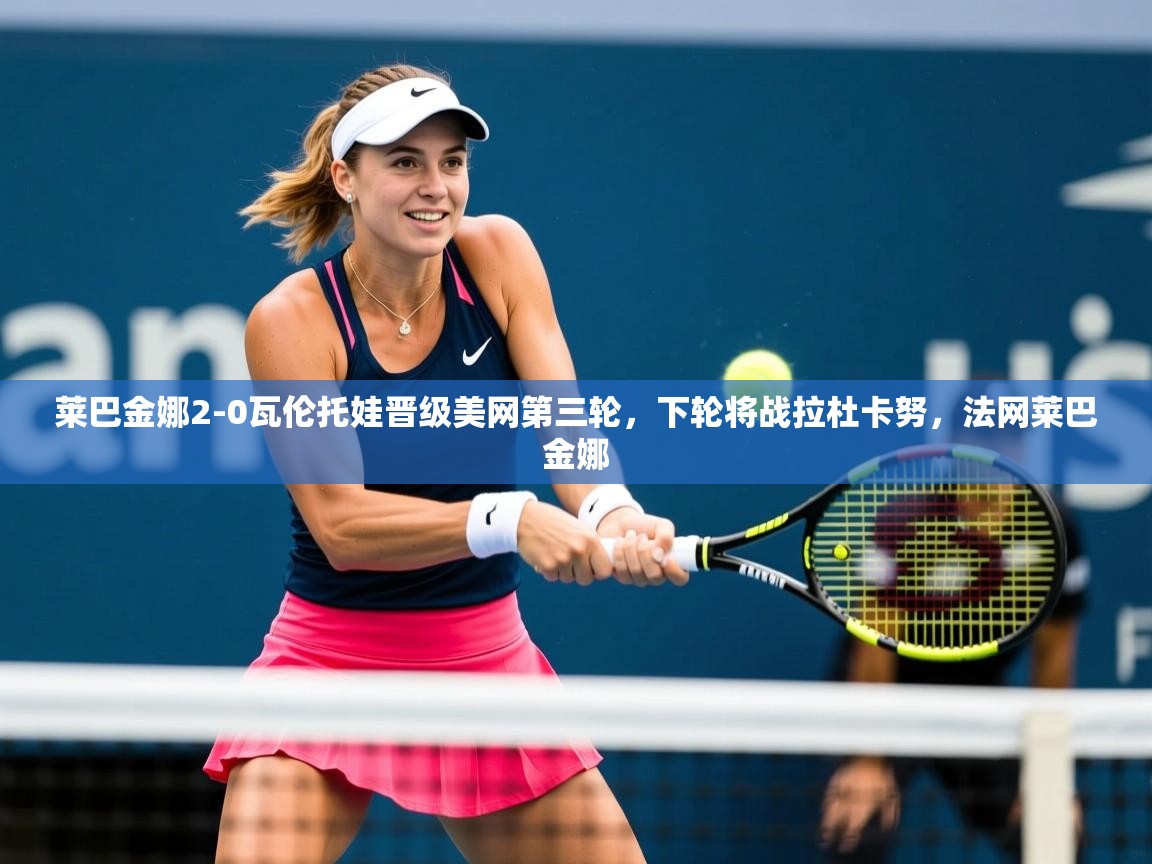 2025爱游戏体育版下载莱巴金娜2-0瓦伦托娃晋级美网第三轮,下轮将战拉杜卡努,法网莱巴金娜 第3张